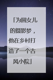 为圆女儿的摄影梦，他在乡村打造了一个古风小院