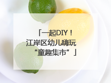 一起DIY！江岸区幼儿嗨玩“童趣集市”