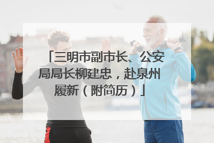 三明市副市长、公安局局长柳建忠，赴泉州履新（附简历）