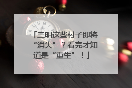 三明这些村子即将“消失”？看完才知道是“重生”！
