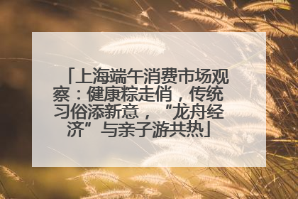 上海端午消费市场观察：健康粽走俏，传统习俗添新意，“龙舟经济”与亲子游共热