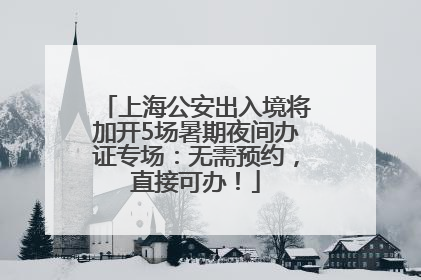 上海公安出入境将加开5场暑期夜间办证专场：无需预约，直接可办！