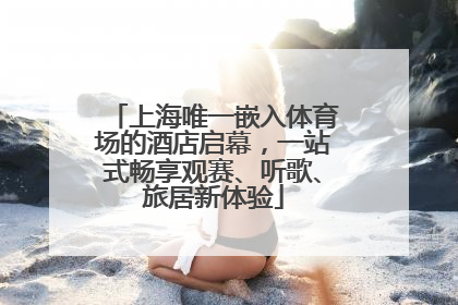 上海唯一嵌入体育场的酒店启幕，一站式畅享观赛、听歌、旅居新体验