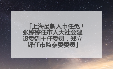 上海最新人事任免！张婷婷任市人大社会建设委副主任委员，郑立锋任市监察委委员