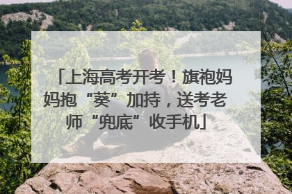 上海高考开考！旗袍妈妈抱“葵”加持，送考老师“兜底”收手机