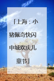 上海：小猪佩奇快闪申城欢庆儿童节