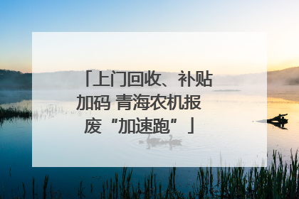 上门回收、补贴加码 青海农机报废“加速跑”
