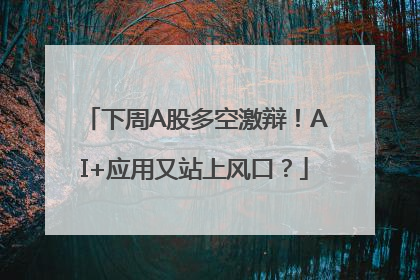 下周A股多空激辩！AI+应用又站上风口？