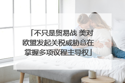 不只是贸易战 美对欧盟发起关税威胁意在掌握多项议程主导权