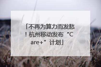 不再为算力而发愁！杭州移动发布“Care+”计划