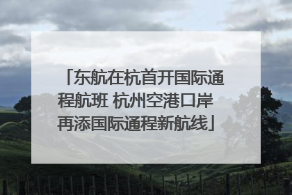 东航在杭首开国际通程航班 杭州空港口岸再添国际通程新航线