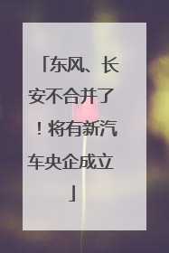 东风、长安不合并了！将有新汽车央企成立