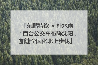 东鹏特饮 × 补水啦：百台公交车布阵沈阳，加速全国化北上步伐