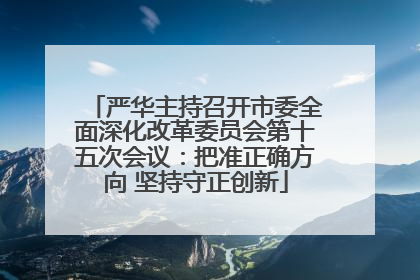 严华主持召开市委全面深化改革委员会第十五次会议：把准正确方向 坚持守正创新