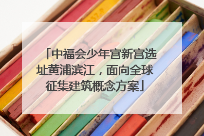 中福会少年宫新宫选址黄浦滨江，面向全球征集建筑概念方案