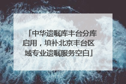 中华遗嘱库丰台分库启用，填补北京丰台区域专业遗嘱服务空白