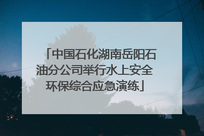 中国石化湖南岳阳石油分公司举行水上安全环保综合应急演练