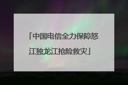 中国电信全力保障怒江独龙江抢险救灾