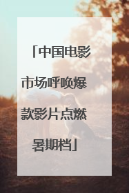 中国电影市场呼唤爆款影片点燃暑期档