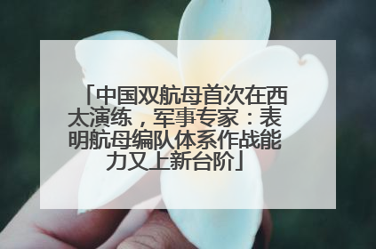 中国双航母首次在西太演练，军事专家：表明航母编队体系作战能力又上新台阶