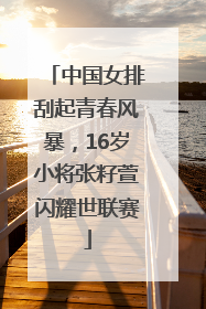 中国女排刮起青春风暴，16岁小将张籽萱闪耀世联赛