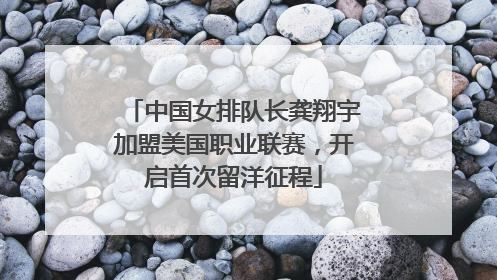 中国女排队长龚翔宇加盟美国职业联赛，开启首次留洋征程