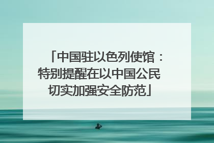 中国驻以色列使馆：特别提醒在以中国公民切实加强安全防范