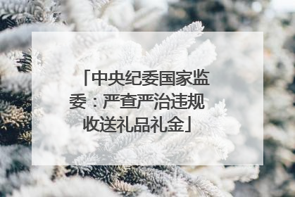 中央纪委国家监委：严查严治违规收送礼品礼金