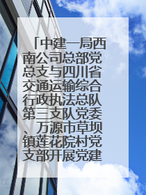 中建一局西南公司总部党总支与四川省交通运输综合行政执法总队第三支队党委、万源市草坝镇莲花院村党支部开展党建联建
