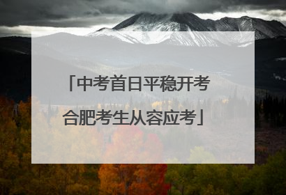中考首日平稳开考 合肥考生从容应考