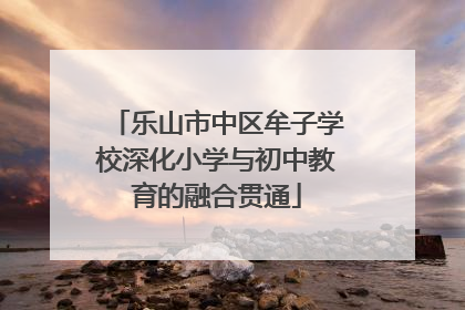乐山市中区牟子学校深化小学与初中教育的融合贯通