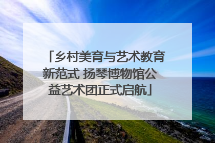 乡村美育与艺术教育新范式 扬琴博物馆公益艺术团正式启航
