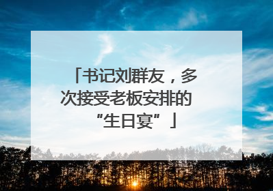书记刘群友，多次接受老板安排的“生日宴”