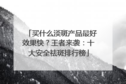 买什么淡斑产品最好效果快？王者来袭：十大安全祛斑排行榜