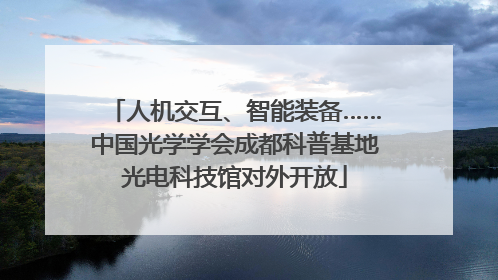 人机交互、智能装备……中国光学学会成都科普基地光电科技馆对外开放