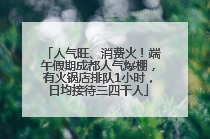 人气旺、消费火！端午假期成都人气爆棚，有火锅店排队1小时，日均接待三四千人