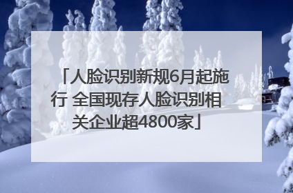 人脸识别新规6月起施行 全国现存人脸识别相关企业超4800家