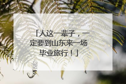 人这一辈子，一定要到山东来一场毕业旅行！