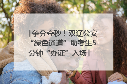 争分夺秒！双辽公安“绿色通道”助考生5分钟“办证”入场