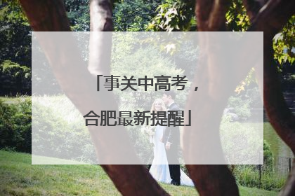 事关中高考，合肥最新提醒