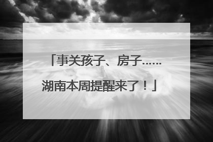 事关孩子、房子……湖南本周提醒来了！