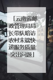 云南省邮政管理局局长带队暗访农村末端快递服务质量突出问题