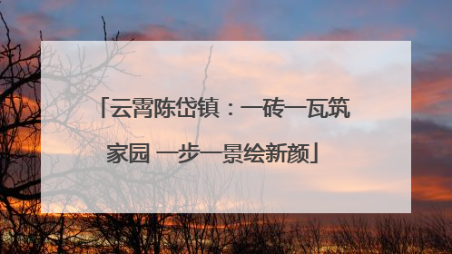 云霄陈岱镇：一砖一瓦筑家园 一步一景绘新颜