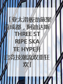 亚太滑板劲旅聚首成都，阿迪达斯THREE STRIPE SKATE HYPE开启竞技潮流双重狂欢
