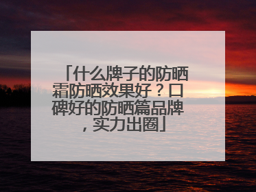 什么牌子的防晒霜防晒效果好？口碑好的防晒篇品牌，实力出圈