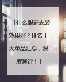什么眼霜去皱效果好？排名十大单品汇总，深度测评！