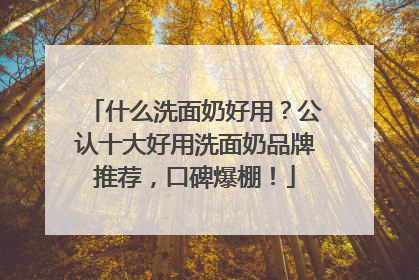 什么洗面奶好用？公认十大好用洗面奶品牌推荐，口碑爆棚！