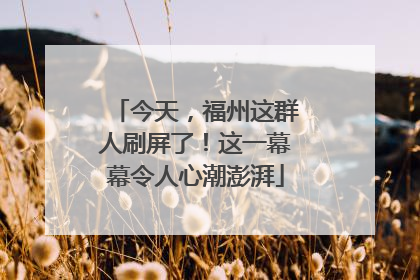 今天，福州这群人刷屏了！这一幕幕令人心潮澎湃