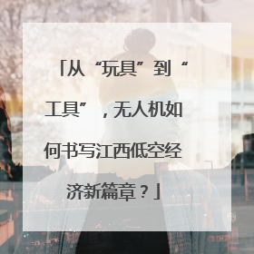 从“玩具”到“工具”，无人机如何书写江西低空经济新篇章？