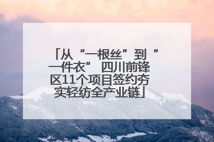 从“一根丝”到“一件衣” 四川前锋区11个项目签约夯实轻纺全产业链